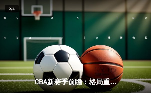 CBA新赛季前瞻：格局重塑，谁将挑战辽宁王朝？ - 2