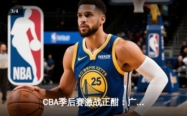 CBA季后赛激战正酣：广东宏远逆转辽宁，周琦关键封盖锁定胜局 - 3