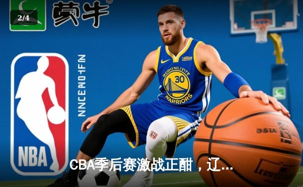 CBA季后赛激战正酣，辽宁本钢力克广东东莞大益夺得赛点 - 2