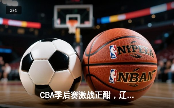 CBA季后赛激战正酣，辽宁本钢逆转浙江广厦晋级总决赛 - 3