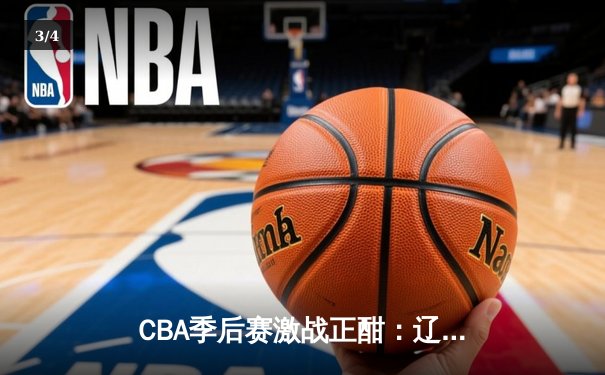 CBA季后赛激战正酣：辽宁本钢逆转浙江广厦，赵继伟关键三分定胜局 - 3