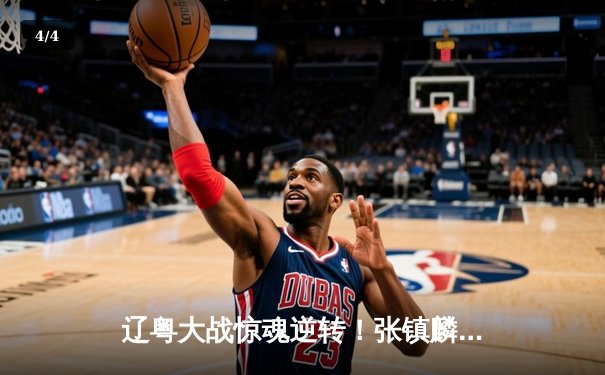 辽粤大战惊魂逆转！张镇麟37分创生涯新高，辽宁男篮加时险胜广东夺赛点 - 4