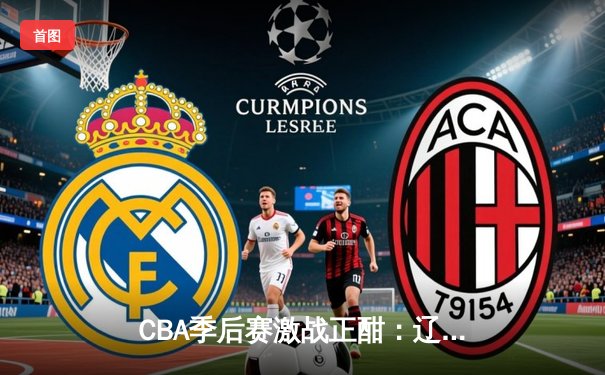 CBA季后赛激战正酣：辽宁本钢客场逆转广东华南虎，赵继伟关键三分锁定胜局