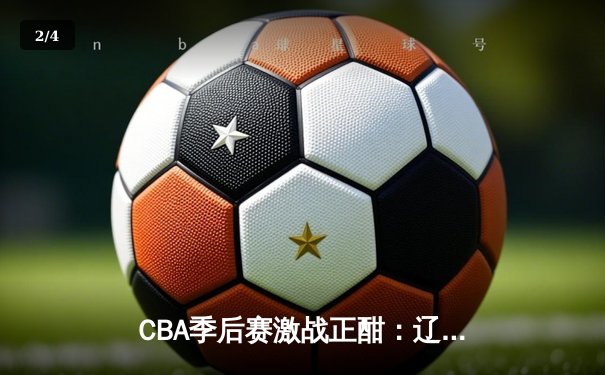 CBA季后赛激战正酣：辽宁本钢客场逆转广东华南虎，赵继伟关键三分锁定胜局 - 2