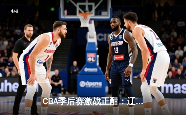 CBA季后赛激战正酣：辽宁本钢客场逆转广东华南虎，赵继伟关键三分锁定胜局 - 4