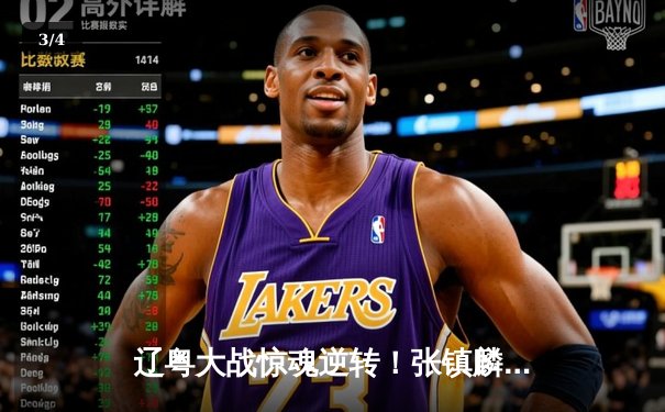 辽粤大战惊魂逆转！张镇麟37分创生涯新高，辽宁加时险胜广东夺赛点 - 3