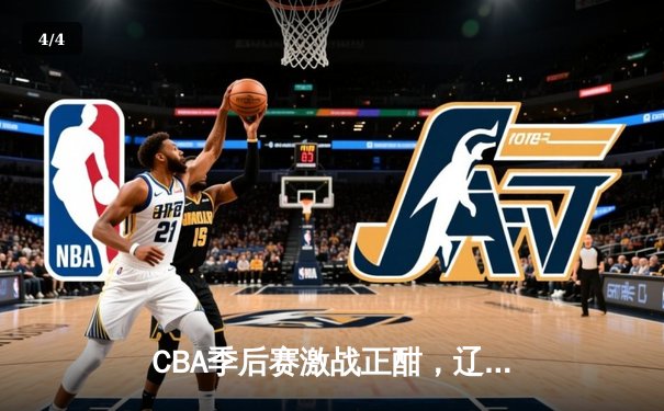 CBA季后赛激战正酣，辽宁本钢逆转广东宏远挺进总决赛 - 4