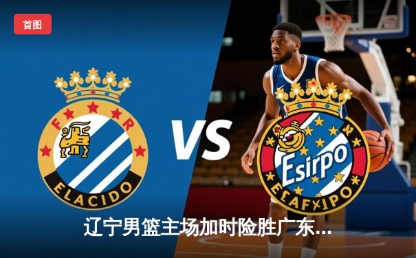 辽宁男篮主场加时险胜广东，赵继伟砍下30分助球队守住榜首