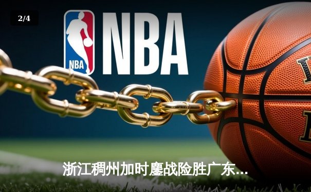 浙江稠州加时鏖战险胜广东宏远 吴前33分率队终结对手四连胜 - 2