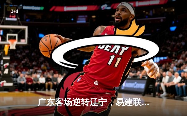 广东客场逆转辽宁，易建联关键三分锁定胜局 - 3