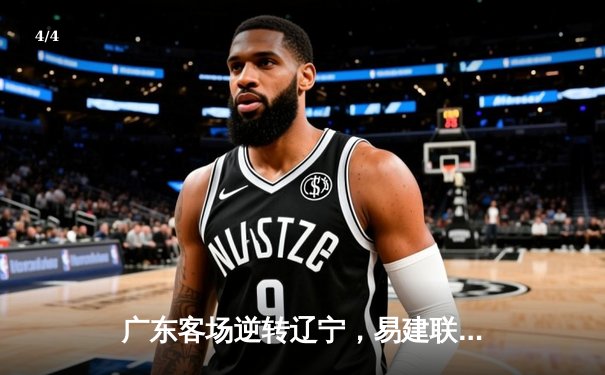 广东客场逆转辽宁，易建联关键三分锁定胜局 - 4