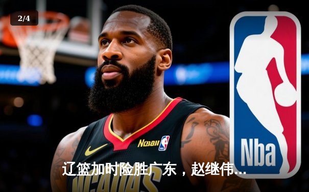 辽篮加时险胜广东，赵继伟37分创生涯新高，张镇麟致命三分定乾坤 - 2