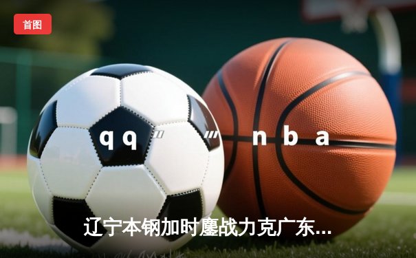 辽宁本钢加时鏖战力克广东宏远 赵继伟33分主宰关键战役