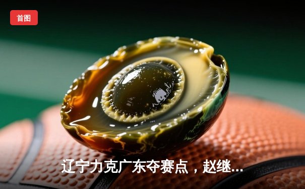 辽宁力克广东夺赛点，赵继伟关键三分定乾坤