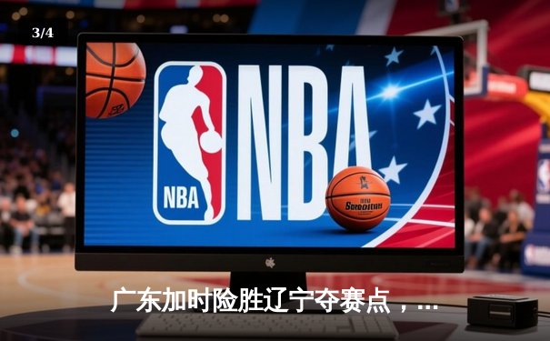 广东加时险胜辽宁夺赛点，胡明轩33分赵继伟空砍29+9 - 3
