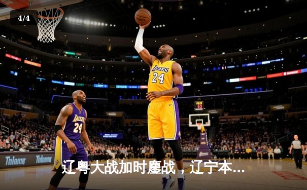 辽粤大战加时鏖战，辽宁本钢险胜广东宏远夺赛点 - 4