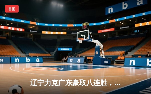 辽宁力克广东豪取八连胜，赵继伟关键三分定乾坤