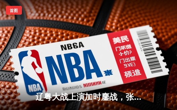 辽粤大战上演加时鏖战，张镇麟独砍35分助辽宁险胜广东