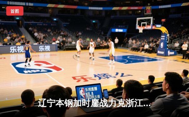 辽宁本钢加时鏖战力克浙江广厦，赵继伟33分导演惊天逆转