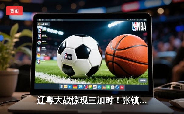 辽粤大战惊现三加时！张镇麟42分创生涯新高，广东客场惜败